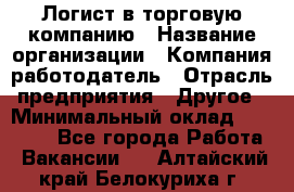 Логист в торговую компанию › Название организации ­ Компания-работодатель › Отрасль предприятия ­ Другое › Минимальный оклад ­ 35 000 - Все города Работа » Вакансии   . Алтайский край,Белокуриха г.